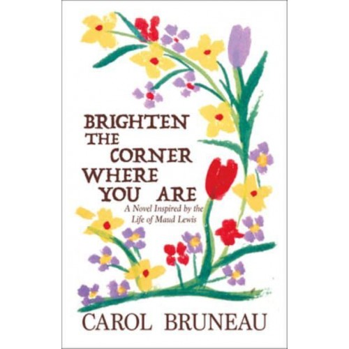 Brighten the Corner Where You Are A Novel Inspired by the Life of Maud Lewis