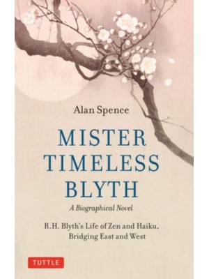 Mister Timeless Blyth: A Biographical Novel R.H. Blyth's Life of Zen and Haiku, Bridging East and West
