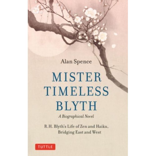 Mister Timeless Blyth: A Biographical Novel R.H. Blyth's Life of Zen and Haiku, Bridging East and West