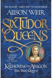 Katherine of Aragon The True Queen - Six Tudor Queens