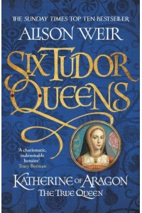 Katherine of Aragon The True Queen - Six Tudor Queens