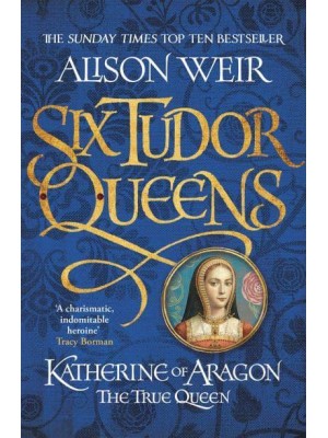 Katherine of Aragon The True Queen - Six Tudor Queens