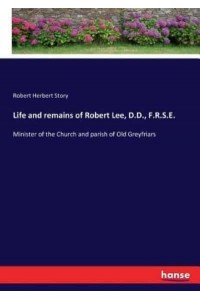 Life and remains of Robert Lee, D.D., F.R.S.E.:Minister of the Church and parish of Old Greyfriars