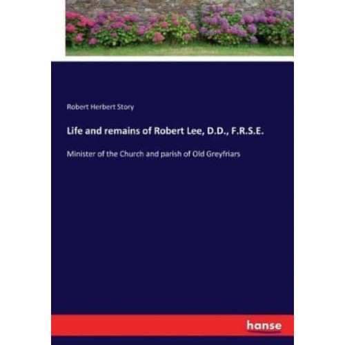 Life and remains of Robert Lee, D.D., F.R.S.E.:Minister of the Church and parish of Old Greyfriars