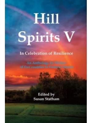 Hill Spirits V An Anthology by Writers of Five Counties in Eastern Ontario