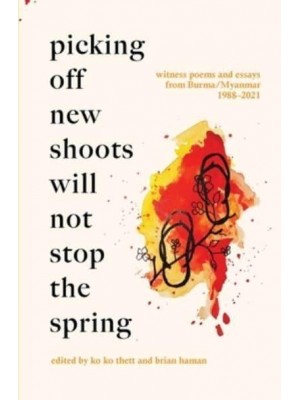 Picking Off New Shoots Will Not Stop the Spring: Witness poems and essays from Burma/Myanmar (1988-2021)