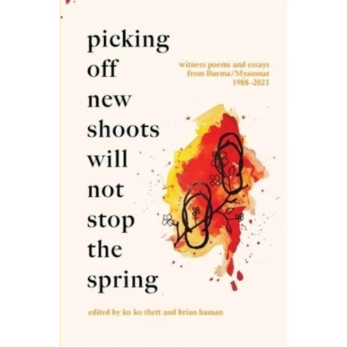 Picking Off New Shoots Will Not Stop the Spring: Witness poems and essays from Burma/Myanmar (1988-2021)