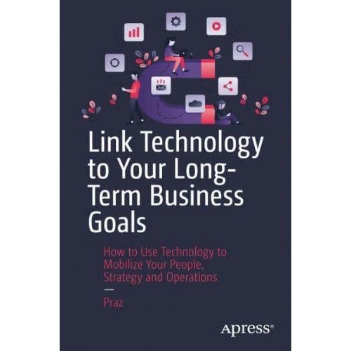 Link Technology to Your Long-Term Business Goals : How to Use Technology to Mobilize Your People, Strategy and Operations
