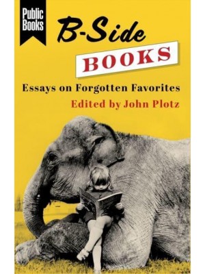 B-Side Books Essays on Forgotten Favorites - Public Books Series