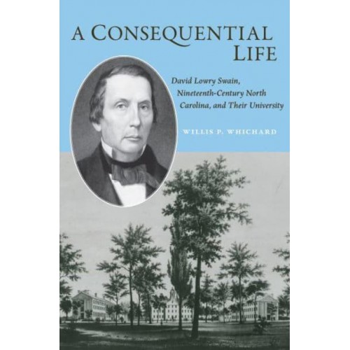 A Consequential Life David Lowry Swain, Nineteenth-Century North Carolina, and Their University - Coates University Leadership Series