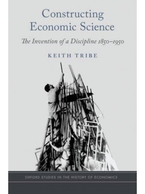 Constructing Economic Science The Invention of a Discipline 1850-1950 - Oxford Studies in the History of Economics