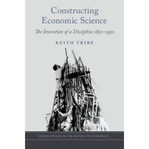 Constructing Economic Science The Invention of a Discipline 1850-1950 - Oxford Studies in the History of Economics