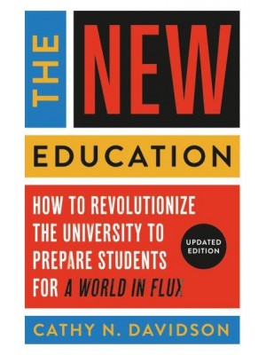 The New Education How to Revolutionize the University to Prepare Students for a World in Flux