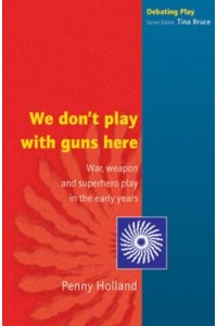 We Don't Play With Guns Here War, Weapon and Superhero Play in the Early Years - Debating Play