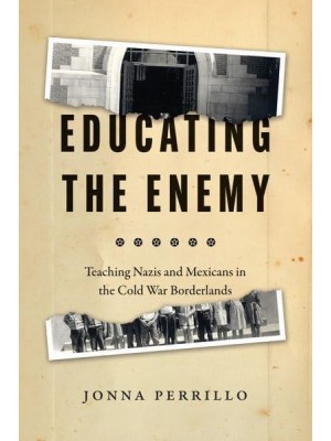 Educating the Enemy Teaching Nazis and Mexicans in the Cold War Borderlands