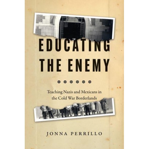 Educating the Enemy Teaching Nazis and Mexicans in the Cold War Borderlands