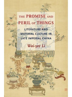 The Promise and Peril of Things Literature and Material Culture in Late Imperial China