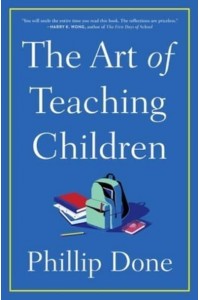 The Art of Teaching Children All I Learned from a Lifetime in the Classroom