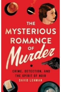 The Mysterious Romance of Murder Crime, Detection, and the Spirit of Noir