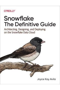 Snowflake The Definitive Guide : Architecting, Designing, and Deploying on the Snowflake Data Cloud