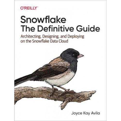 Snowflake The Definitive Guide : Architecting, Designing, and Deploying on the Snowflake Data Cloud