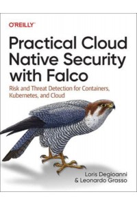 Practical Cloud Native Security With Falco Risk and Threat Detection for Containers, Kubernetes, and Cloud