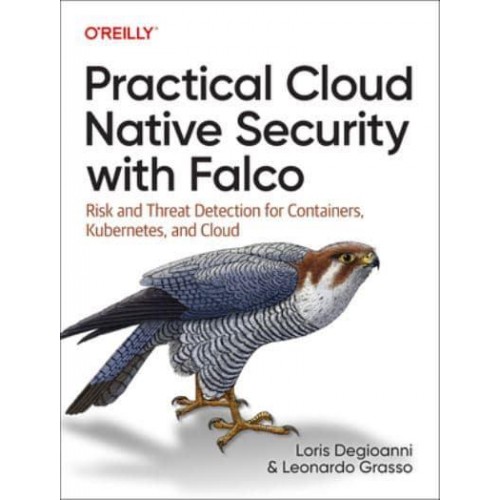 Practical Cloud Native Security With Falco Risk and Threat Detection for Containers, Kubernetes, and Cloud