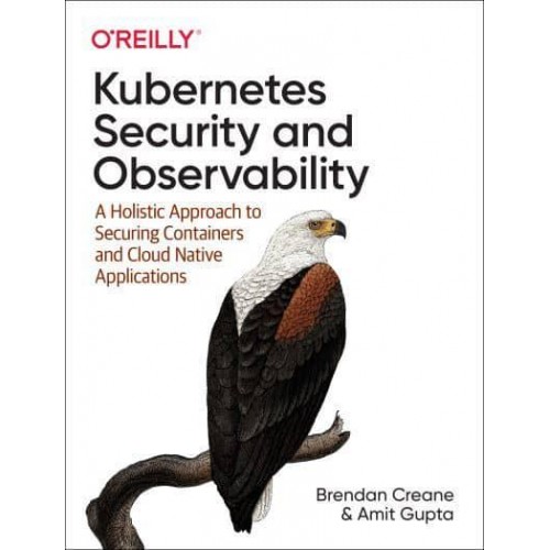 Kubernetes Security and Observability A Holistic Approach to Securing and Troubleshooting Cloud Native Applications