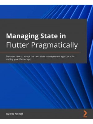 Managing State in Flutter Pragmatically Discover How to Adopt the Optimal State Management Approach for Scaling Your Flutter App