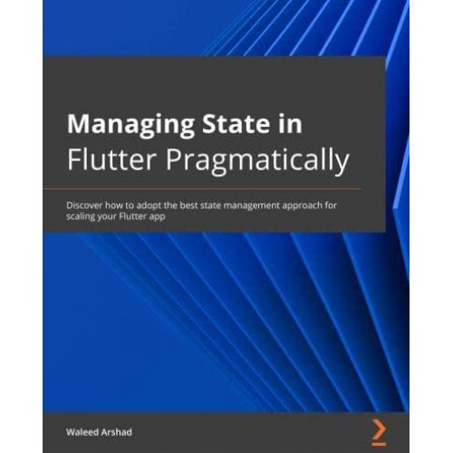 Managing State in Flutter Pragmatically Discover How to Adopt the Optimal State Management Approach for Scaling Your Flutter App