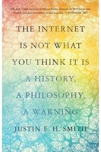 The Internet Is Not What You Think It Is A History, a Philosophy, a Warning