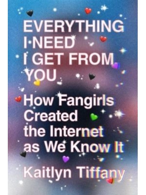 Everything I Need I Get from You How Fangirls Created the Internet as We Know It