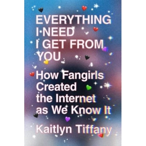 Everything I Need I Get from You How Fangirls Created the Internet as We Know It