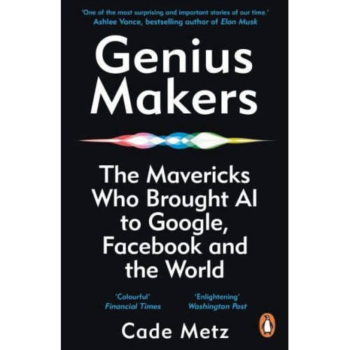 Genius Makers The Mavericks Who Brought A.I. To Google, Facebook, and the World