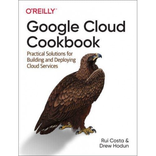 Google Cloud Cookbook Practical Solutions for Building and Deploying Cloud Services