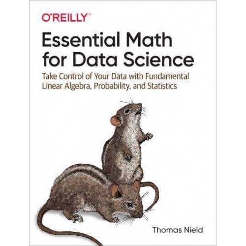 Essential Math for Data Science Take Control of Your Data With Fundamental Linear Algebra, Probability, and Statistics