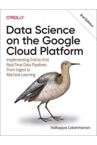 Data Science on the Google Cloud Platform Implementing End-to-End Real-Time Data Pipelines : From Ingest to Machine Learning