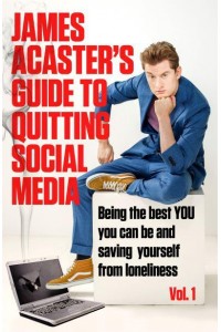 James Acaster's Guide to Quitting Social Media Vol. 1 Being the best YOU can be and saving yourself from loneliness Vol 1