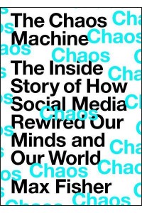 The Chaos Machine The Inside Story of How Social Media Rewired Our Minds and Our World