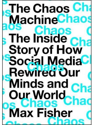 The Chaos Machine The Inside Story of How Social Media Rewired Our Minds and Our World