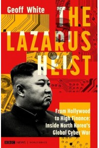The Lazarus Heist From Hollywood to High Finance : Inside North Korea's Global Cyber War