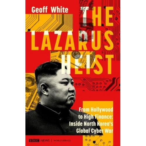 The Lazarus Heist From Hollywood to High Finance : Inside North Korea's Global Cyber War