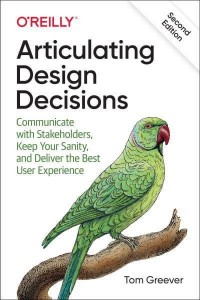 Articulating Design Decisions Communicate With Stakeholders, Keep Your Sanity, and Deliver the Best User Experience