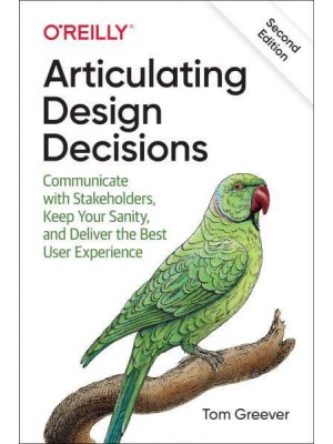 Articulating Design Decisions Communicate With Stakeholders, Keep Your Sanity, and Deliver the Best User Experience