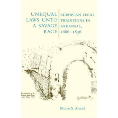 Unequal Laws Unto a Savage Race: European Legal Traditions in Arkansas, 1686-1836