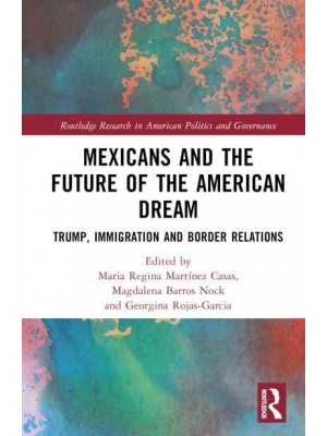 Mexicans and the Future of the American Dream Trump, Immigration and Border Relations - Routledge Research in American Politics and Governance