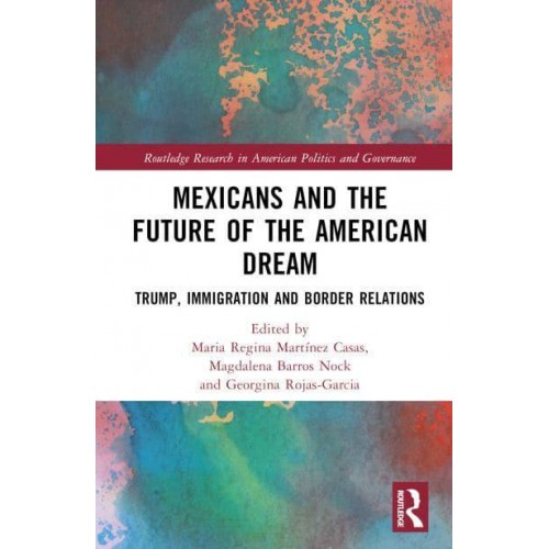 Mexicans and the Future of the American Dream Trump, Immigration and Border Relations - Routledge Research in American Politics and Governance