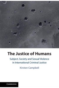 The Justice of Humans Subject, Society and Sexual Violence in International Criminal Justice