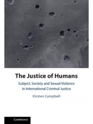 The Justice of Humans Subject, Society and Sexual Violence in International Criminal Justice