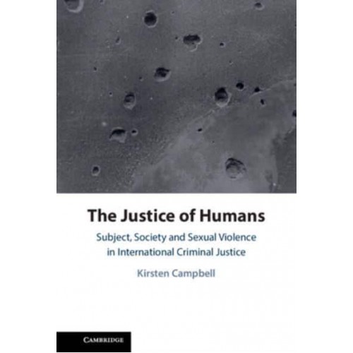 The Justice of Humans Subject, Society and Sexual Violence in International Criminal Justice